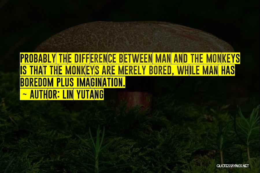 Lin Yutang Quotes: Probably The Difference Between Man And The Monkeys Is That The Monkeys Are Merely Bored, While Man Has Boredom Plus