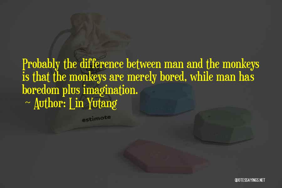 Lin Yutang Quotes: Probably The Difference Between Man And The Monkeys Is That The Monkeys Are Merely Bored, While Man Has Boredom Plus