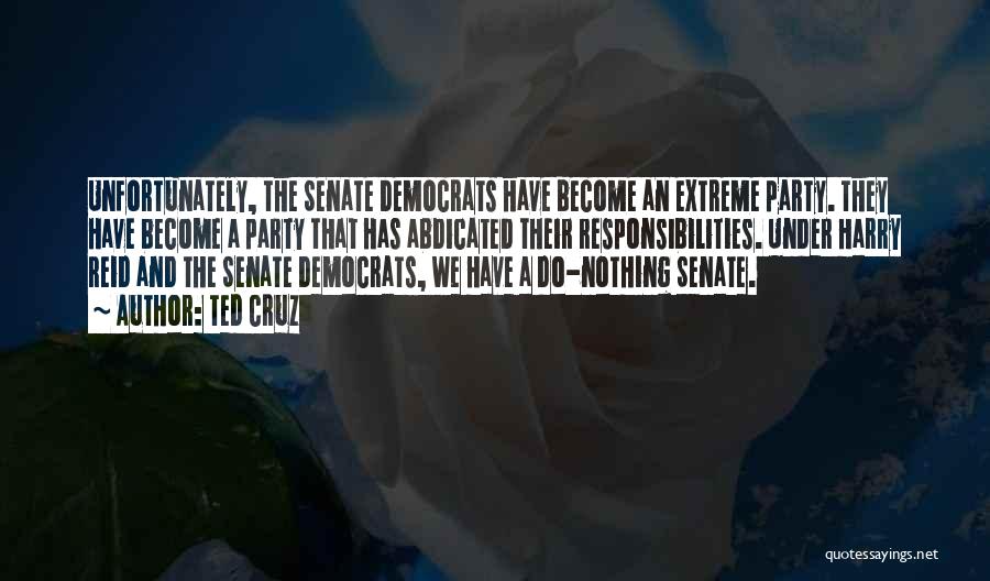 Ted Cruz Quotes: Unfortunately, The Senate Democrats Have Become An Extreme Party. They Have Become A Party That Has Abdicated Their Responsibilities. Under