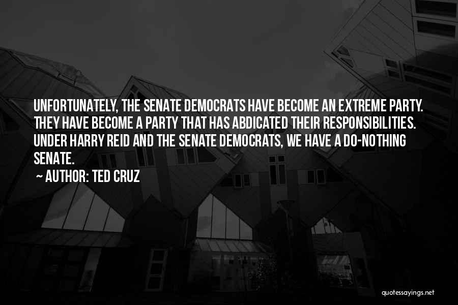 Ted Cruz Quotes: Unfortunately, The Senate Democrats Have Become An Extreme Party. They Have Become A Party That Has Abdicated Their Responsibilities. Under