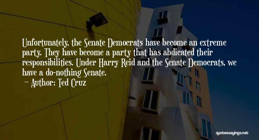 Ted Cruz Quotes: Unfortunately, The Senate Democrats Have Become An Extreme Party. They Have Become A Party That Has Abdicated Their Responsibilities. Under