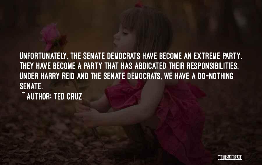 Ted Cruz Quotes: Unfortunately, The Senate Democrats Have Become An Extreme Party. They Have Become A Party That Has Abdicated Their Responsibilities. Under