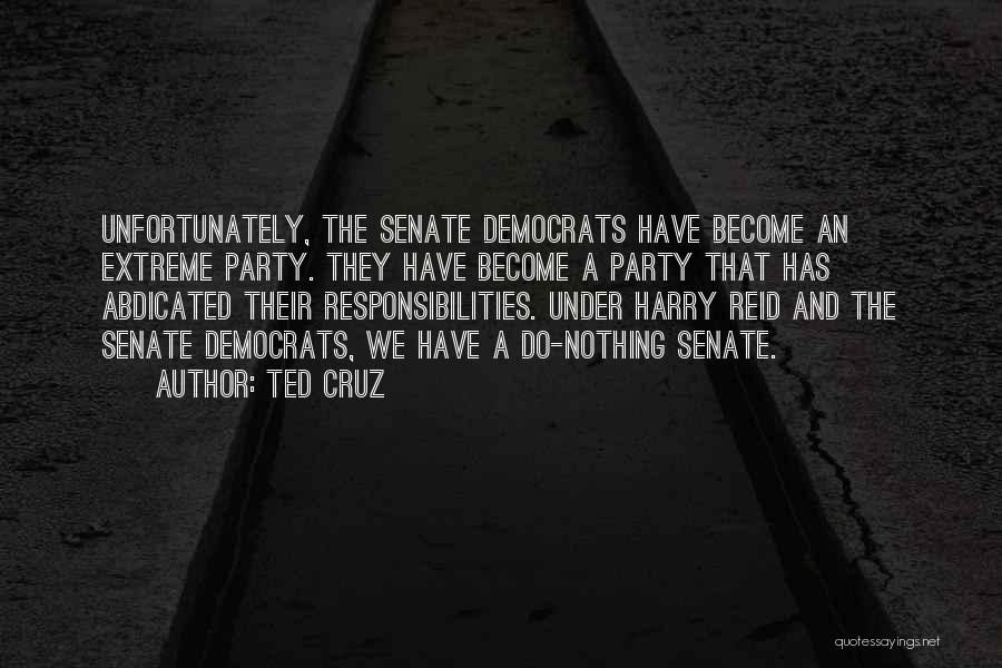 Ted Cruz Quotes: Unfortunately, The Senate Democrats Have Become An Extreme Party. They Have Become A Party That Has Abdicated Their Responsibilities. Under