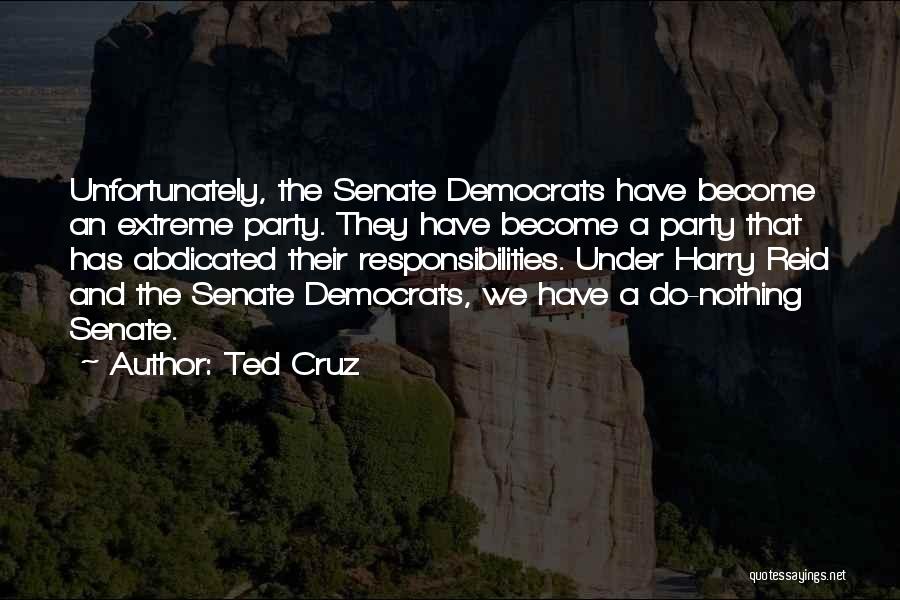 Ted Cruz Quotes: Unfortunately, The Senate Democrats Have Become An Extreme Party. They Have Become A Party That Has Abdicated Their Responsibilities. Under