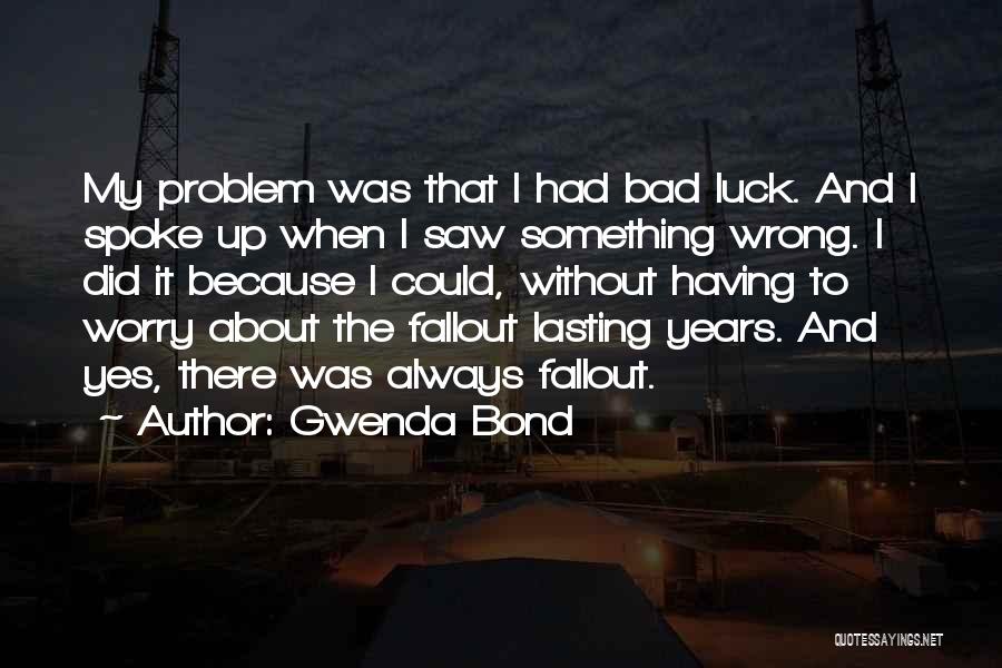 Gwenda Bond Quotes: My Problem Was That I Had Bad Luck. And I Spoke Up When I Saw Something Wrong. I Did It