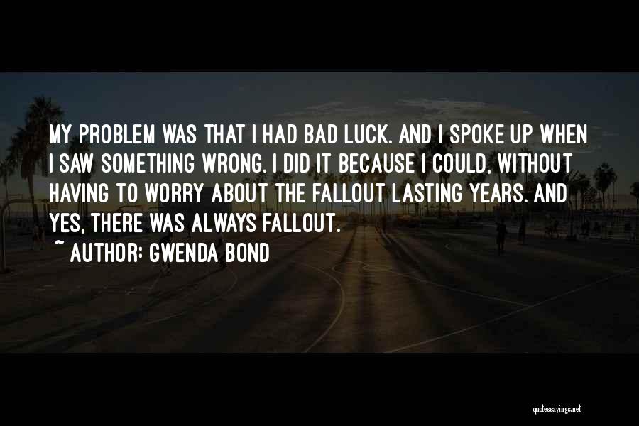 Gwenda Bond Quotes: My Problem Was That I Had Bad Luck. And I Spoke Up When I Saw Something Wrong. I Did It