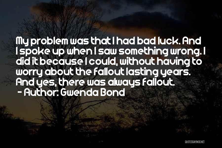 Gwenda Bond Quotes: My Problem Was That I Had Bad Luck. And I Spoke Up When I Saw Something Wrong. I Did It