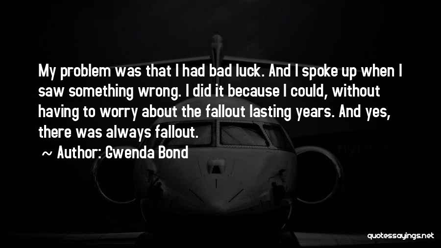 Gwenda Bond Quotes: My Problem Was That I Had Bad Luck. And I Spoke Up When I Saw Something Wrong. I Did It