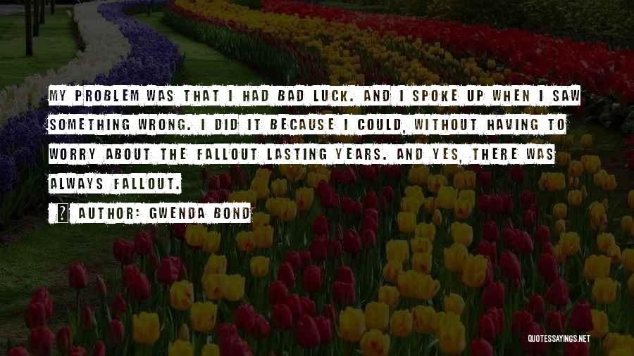 Gwenda Bond Quotes: My Problem Was That I Had Bad Luck. And I Spoke Up When I Saw Something Wrong. I Did It