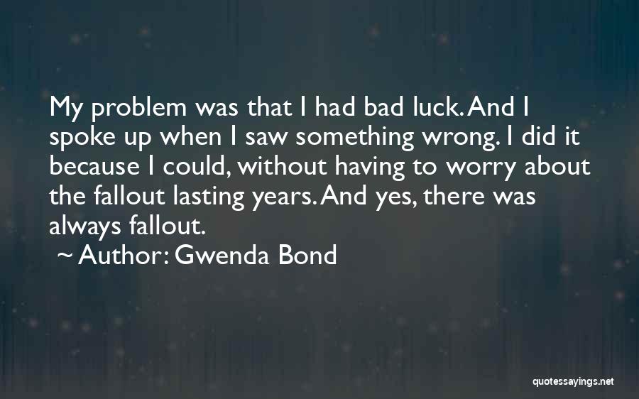 Gwenda Bond Quotes: My Problem Was That I Had Bad Luck. And I Spoke Up When I Saw Something Wrong. I Did It