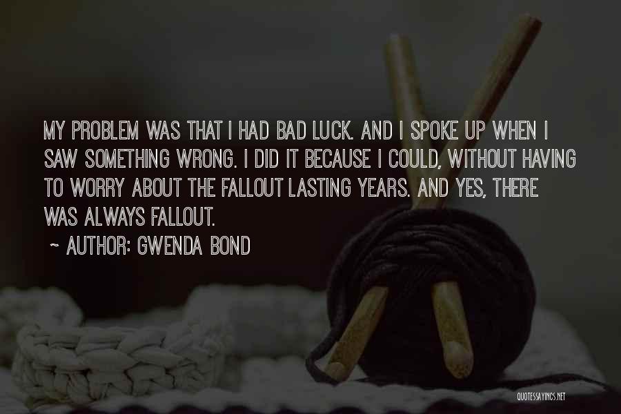 Gwenda Bond Quotes: My Problem Was That I Had Bad Luck. And I Spoke Up When I Saw Something Wrong. I Did It