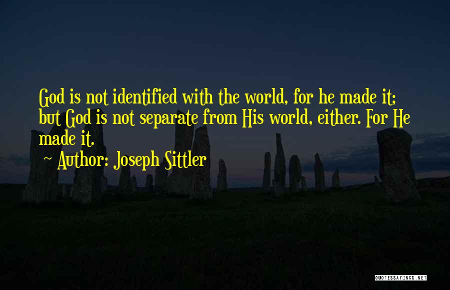 Joseph Sittler Quotes: God Is Not Identified With The World, For He Made It; But God Is Not Separate From His World, Either.