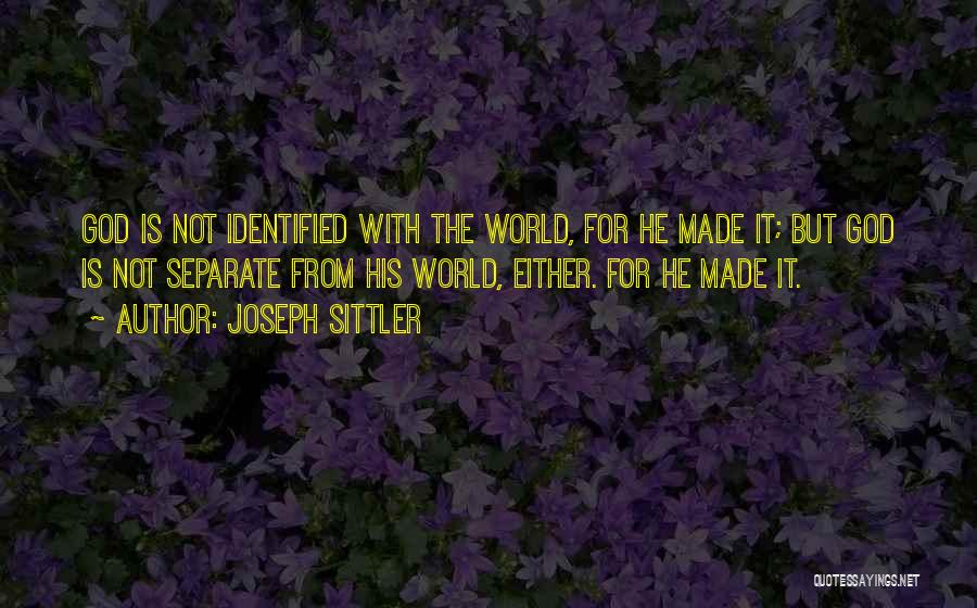 Joseph Sittler Quotes: God Is Not Identified With The World, For He Made It; But God Is Not Separate From His World, Either.