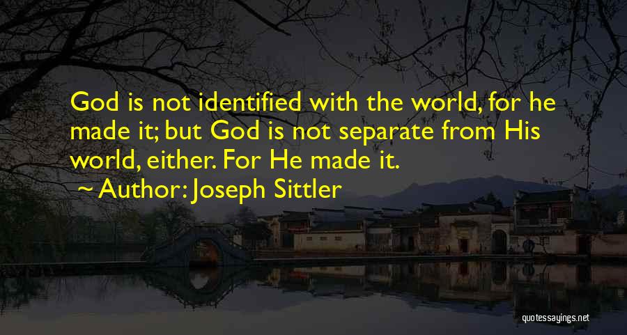 Joseph Sittler Quotes: God Is Not Identified With The World, For He Made It; But God Is Not Separate From His World, Either.