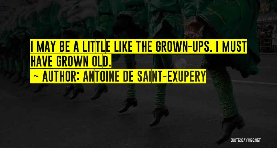 Antoine De Saint-Exupery Quotes: I May Be A Little Like The Grown-ups. I Must Have Grown Old.