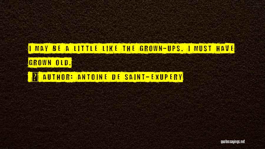 Antoine De Saint-Exupery Quotes: I May Be A Little Like The Grown-ups. I Must Have Grown Old.