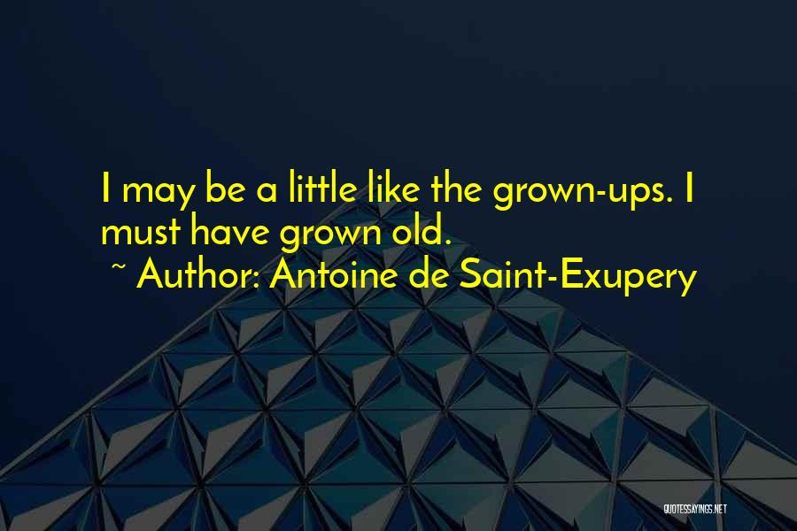 Antoine De Saint-Exupery Quotes: I May Be A Little Like The Grown-ups. I Must Have Grown Old.