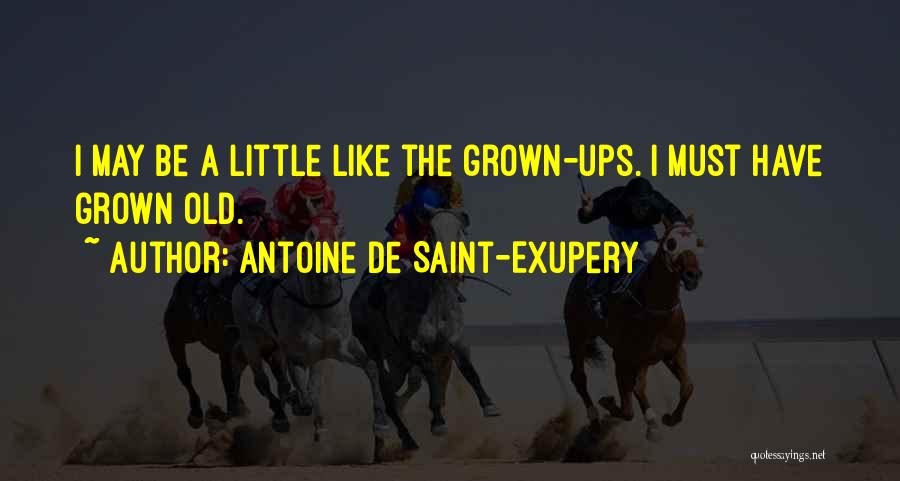 Antoine De Saint-Exupery Quotes: I May Be A Little Like The Grown-ups. I Must Have Grown Old.