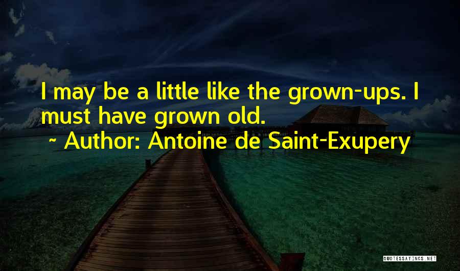 Antoine De Saint-Exupery Quotes: I May Be A Little Like The Grown-ups. I Must Have Grown Old.