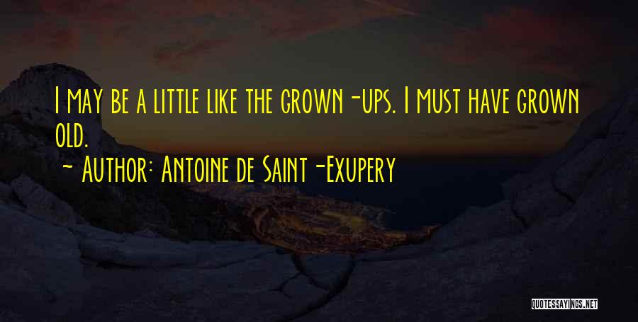 Antoine De Saint-Exupery Quotes: I May Be A Little Like The Grown-ups. I Must Have Grown Old.