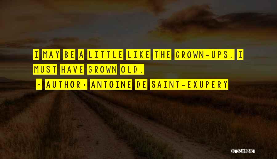 Antoine De Saint-Exupery Quotes: I May Be A Little Like The Grown-ups. I Must Have Grown Old.