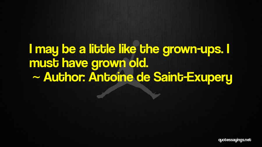 Antoine De Saint-Exupery Quotes: I May Be A Little Like The Grown-ups. I Must Have Grown Old.