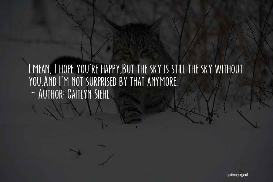 Caitlyn Siehl Quotes: I Mean, I Hope You're Happy,but The Sky Is Still The Sky Without You,and I'm Not Surprised By That Anymore.