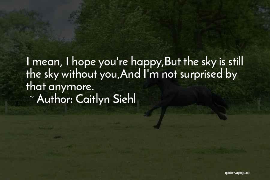 Caitlyn Siehl Quotes: I Mean, I Hope You're Happy,but The Sky Is Still The Sky Without You,and I'm Not Surprised By That Anymore.