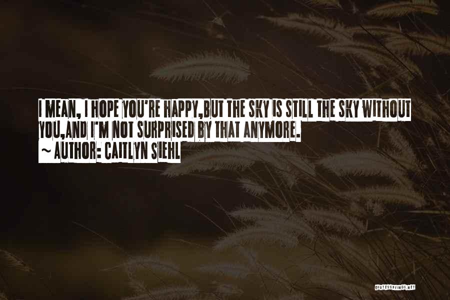 Caitlyn Siehl Quotes: I Mean, I Hope You're Happy,but The Sky Is Still The Sky Without You,and I'm Not Surprised By That Anymore.