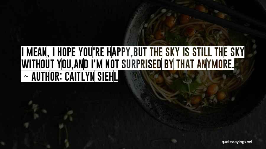 Caitlyn Siehl Quotes: I Mean, I Hope You're Happy,but The Sky Is Still The Sky Without You,and I'm Not Surprised By That Anymore.