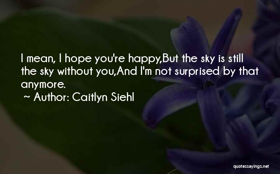 Caitlyn Siehl Quotes: I Mean, I Hope You're Happy,but The Sky Is Still The Sky Without You,and I'm Not Surprised By That Anymore.