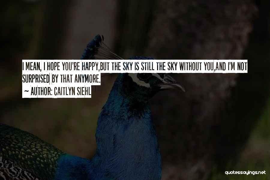 Caitlyn Siehl Quotes: I Mean, I Hope You're Happy,but The Sky Is Still The Sky Without You,and I'm Not Surprised By That Anymore.