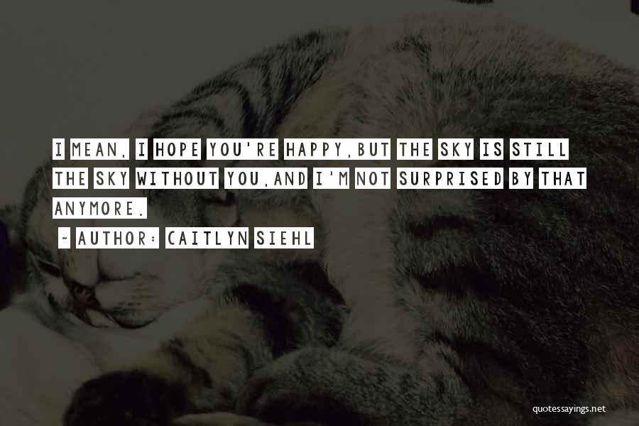 Caitlyn Siehl Quotes: I Mean, I Hope You're Happy,but The Sky Is Still The Sky Without You,and I'm Not Surprised By That Anymore.