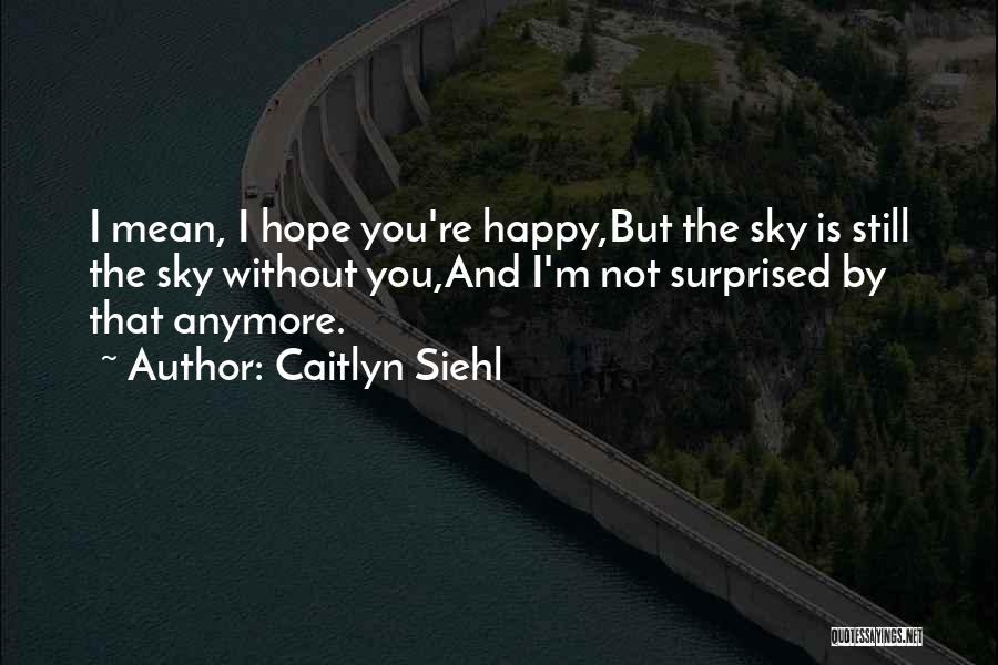 Caitlyn Siehl Quotes: I Mean, I Hope You're Happy,but The Sky Is Still The Sky Without You,and I'm Not Surprised By That Anymore.