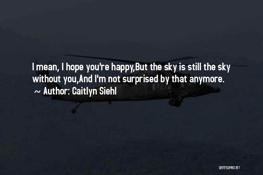 Caitlyn Siehl Quotes: I Mean, I Hope You're Happy,but The Sky Is Still The Sky Without You,and I'm Not Surprised By That Anymore.