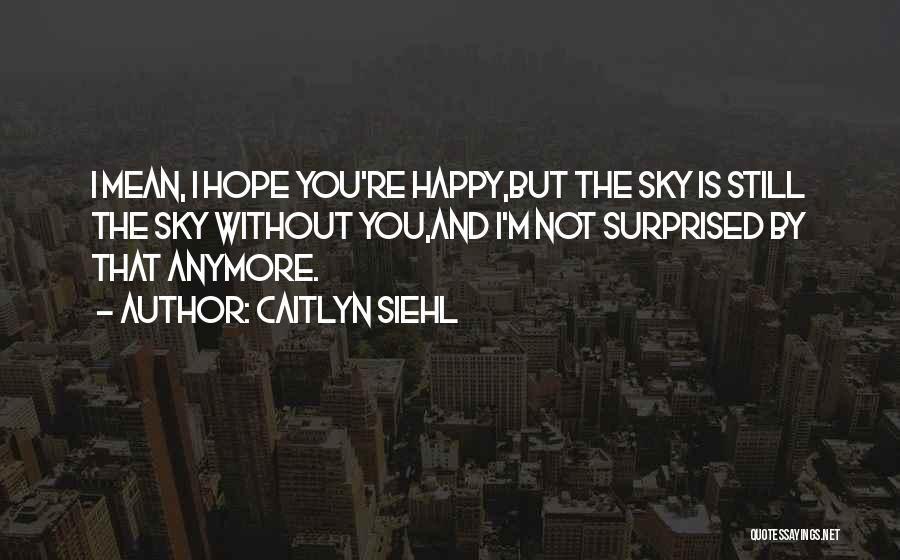 Caitlyn Siehl Quotes: I Mean, I Hope You're Happy,but The Sky Is Still The Sky Without You,and I'm Not Surprised By That Anymore.