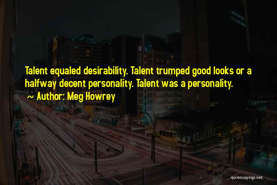 Meg Howrey Quotes: Talent Equaled Desirability. Talent Trumped Good Looks Or A Halfway Decent Personality. Talent Was A Personality.