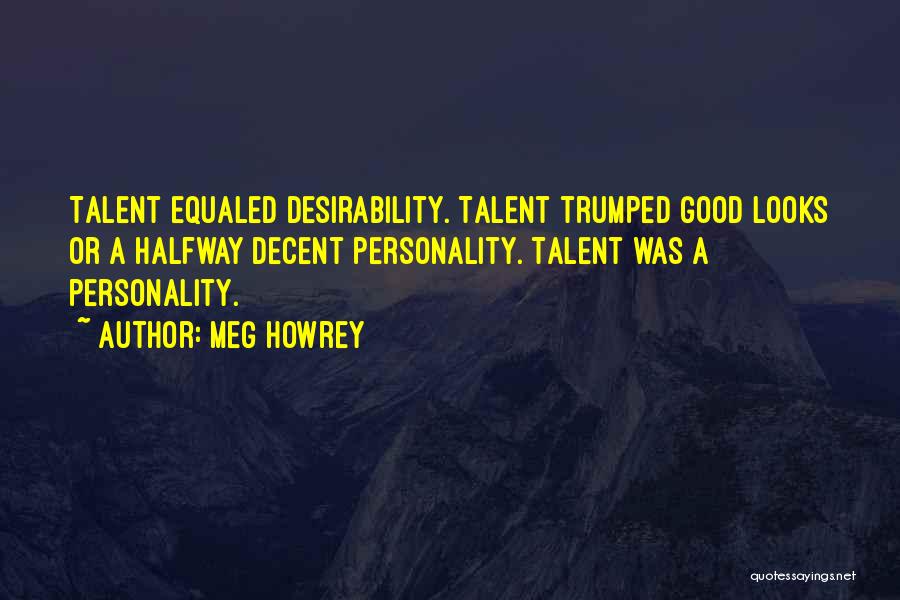 Meg Howrey Quotes: Talent Equaled Desirability. Talent Trumped Good Looks Or A Halfway Decent Personality. Talent Was A Personality.