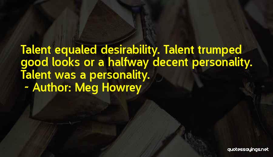 Meg Howrey Quotes: Talent Equaled Desirability. Talent Trumped Good Looks Or A Halfway Decent Personality. Talent Was A Personality.