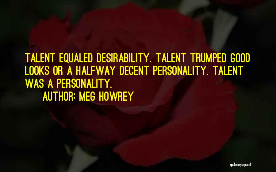 Meg Howrey Quotes: Talent Equaled Desirability. Talent Trumped Good Looks Or A Halfway Decent Personality. Talent Was A Personality.