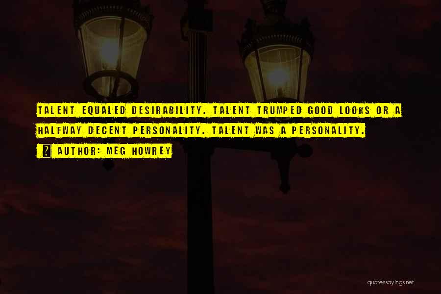 Meg Howrey Quotes: Talent Equaled Desirability. Talent Trumped Good Looks Or A Halfway Decent Personality. Talent Was A Personality.