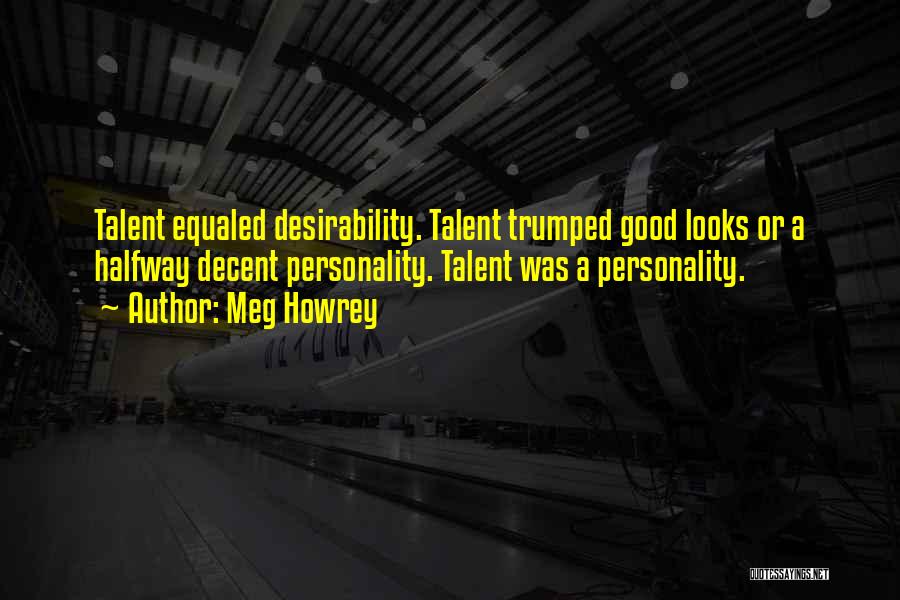 Meg Howrey Quotes: Talent Equaled Desirability. Talent Trumped Good Looks Or A Halfway Decent Personality. Talent Was A Personality.