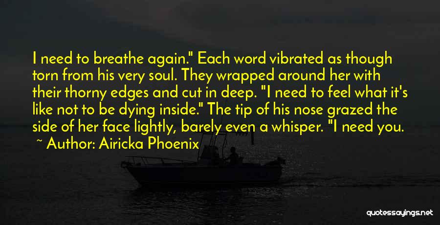 Airicka Phoenix Quotes: I Need To Breathe Again. Each Word Vibrated As Though Torn From His Very Soul. They Wrapped Around Her With