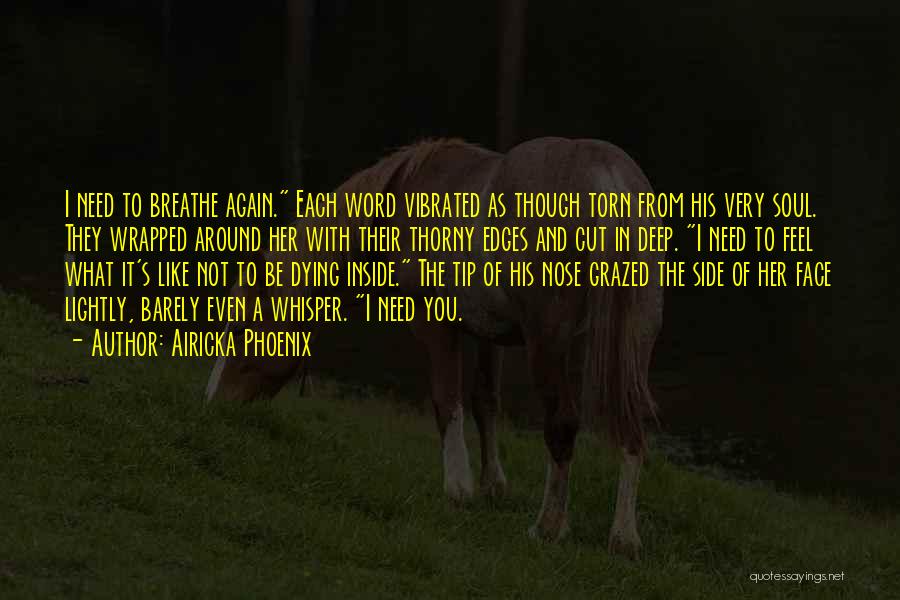 Airicka Phoenix Quotes: I Need To Breathe Again. Each Word Vibrated As Though Torn From His Very Soul. They Wrapped Around Her With