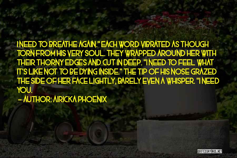 Airicka Phoenix Quotes: I Need To Breathe Again. Each Word Vibrated As Though Torn From His Very Soul. They Wrapped Around Her With