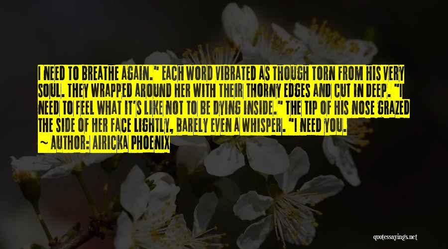 Airicka Phoenix Quotes: I Need To Breathe Again. Each Word Vibrated As Though Torn From His Very Soul. They Wrapped Around Her With