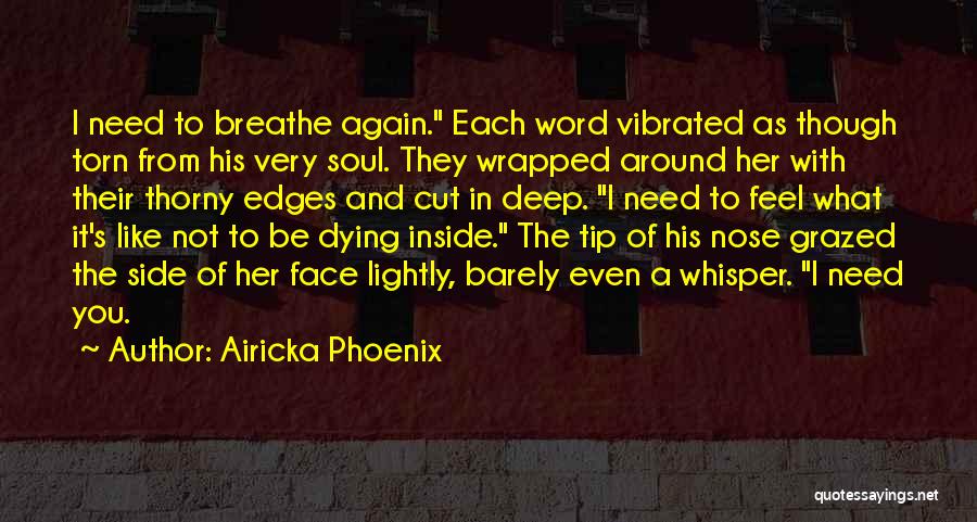 Airicka Phoenix Quotes: I Need To Breathe Again. Each Word Vibrated As Though Torn From His Very Soul. They Wrapped Around Her With