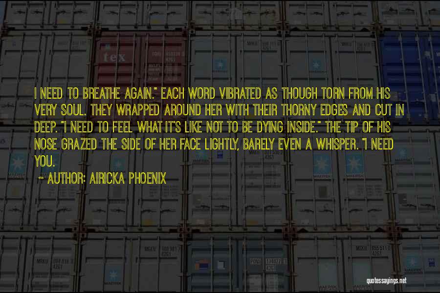 Airicka Phoenix Quotes: I Need To Breathe Again. Each Word Vibrated As Though Torn From His Very Soul. They Wrapped Around Her With