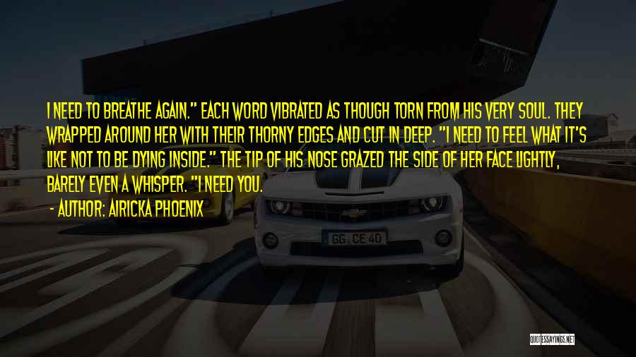 Airicka Phoenix Quotes: I Need To Breathe Again. Each Word Vibrated As Though Torn From His Very Soul. They Wrapped Around Her With