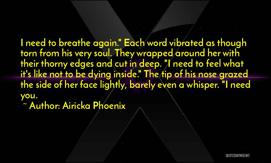 Airicka Phoenix Quotes: I Need To Breathe Again. Each Word Vibrated As Though Torn From His Very Soul. They Wrapped Around Her With